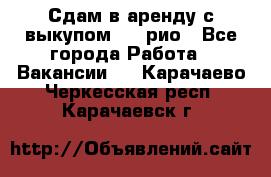 Сдам в аренду с выкупом kia рио - Все города Работа » Вакансии   . Карачаево-Черкесская респ.,Карачаевск г.